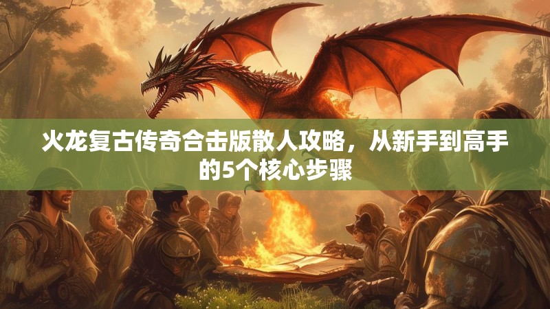 火龙复古传奇合击版散人攻略，从新手到高手的5个核心步骤