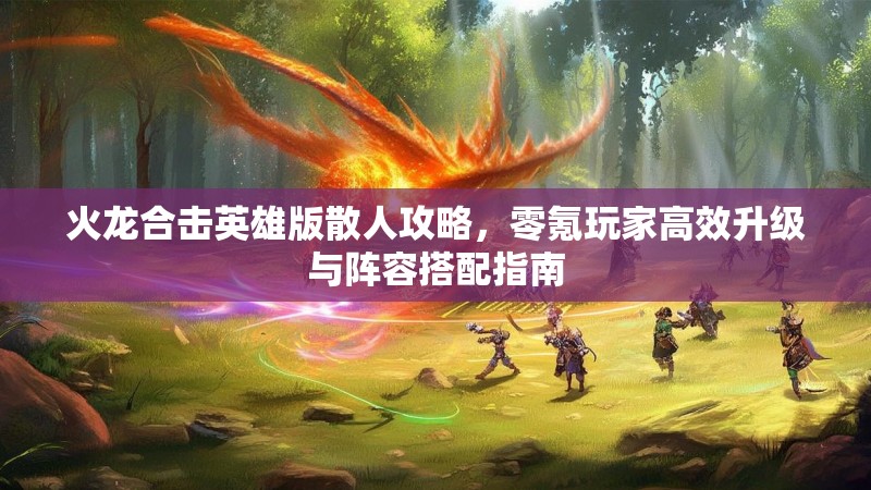 火龙合击英雄版散人攻略，零氪玩家高效升级与阵容搭配指南
