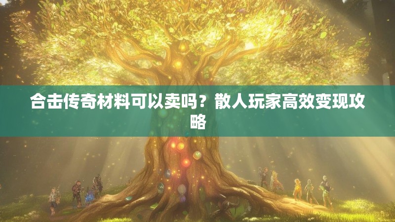 合击传奇材料可以卖吗？散人玩家高效变现攻略