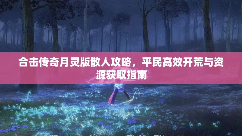 合击传奇月灵版散人攻略，平民高效开荒与资源获取指南