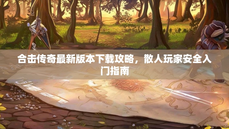 合击传奇最新版本下载攻略，散人玩家安全入门指南