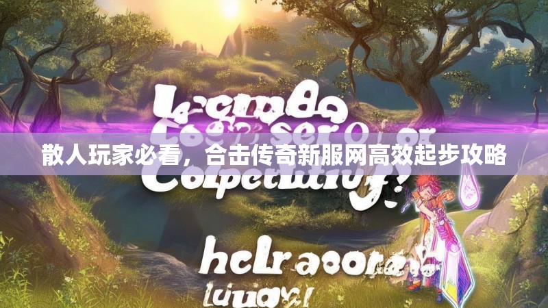 散人玩家必看，合击传奇新服网高效起步攻略