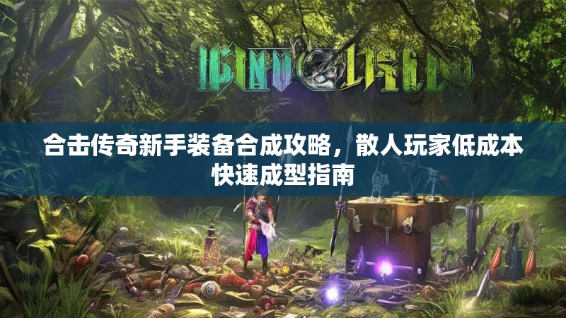 合击传奇新手装备合成攻略，散人玩家低成本快速成型指南