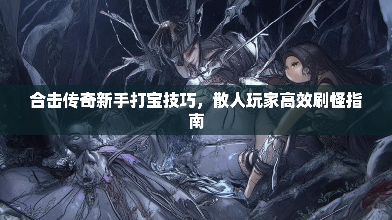 合击传奇新手打宝技巧，散人玩家高效刷怪指南