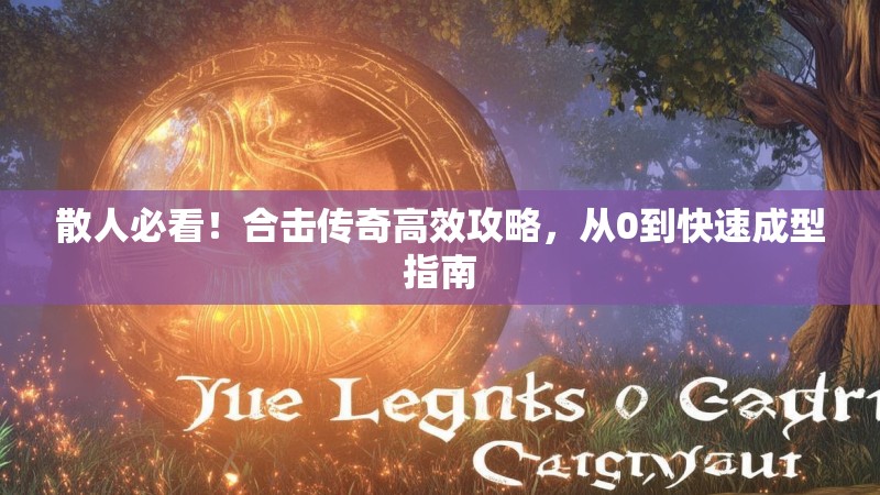 散人必看！合击传奇高效攻略，从0到快速成型指南