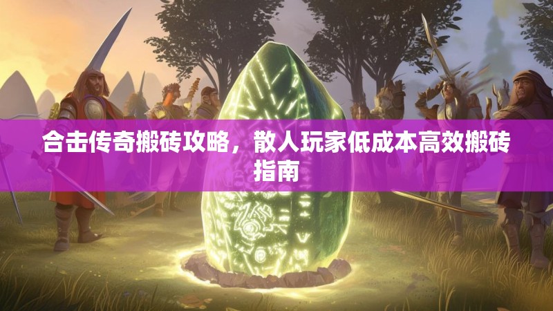 合击传奇搬砖攻略，散人玩家低成本高效搬砖指南