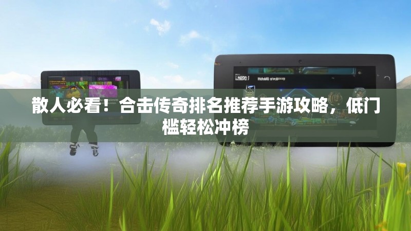 散人必看！合击传奇排名推荐手游攻略，低门槛轻松冲榜