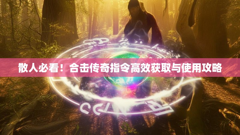 散人必看！合击传奇指令高效获取与使用攻略