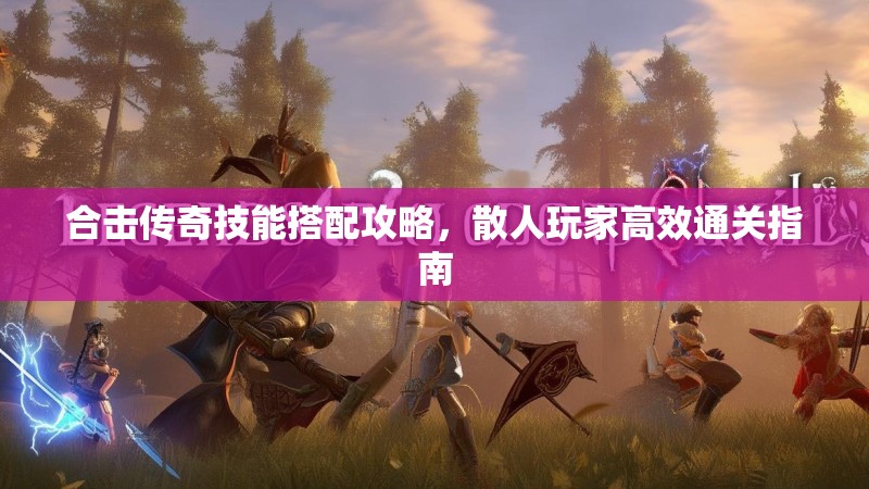 合击传奇技能搭配攻略，散人玩家高效通关指南