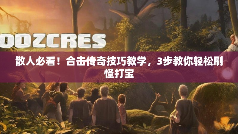散人必看！合击传奇技巧教学，3步教你轻松刷怪打宝