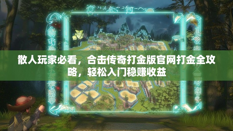 散人玩家必看，合击传奇打金版官网打金全攻略，轻松入门稳赚收益