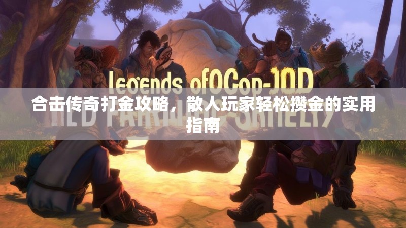 合击传奇打金攻略，散人玩家轻松攒金的实用指南