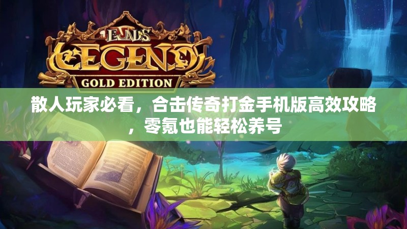 散人玩家必看，合击传奇打金手机版高效攻略，零氪也能轻松养号