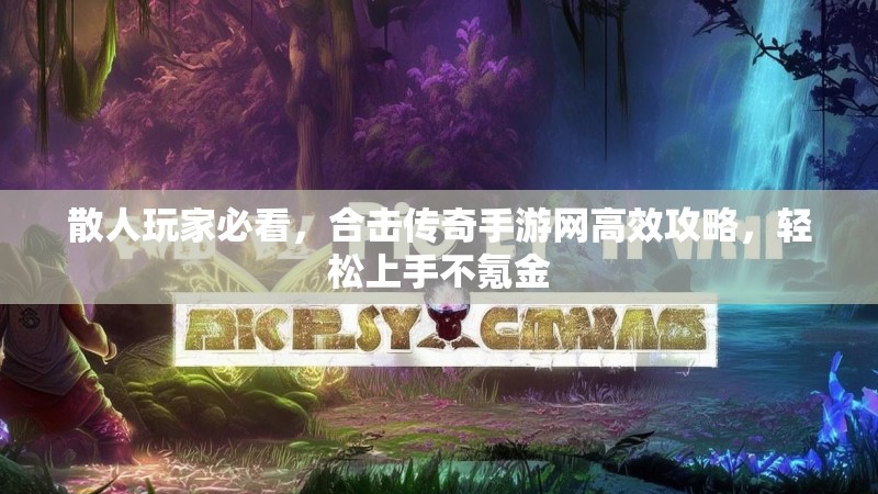 散人玩家必看，合击传奇手游网高效攻略，轻松上手不氪金