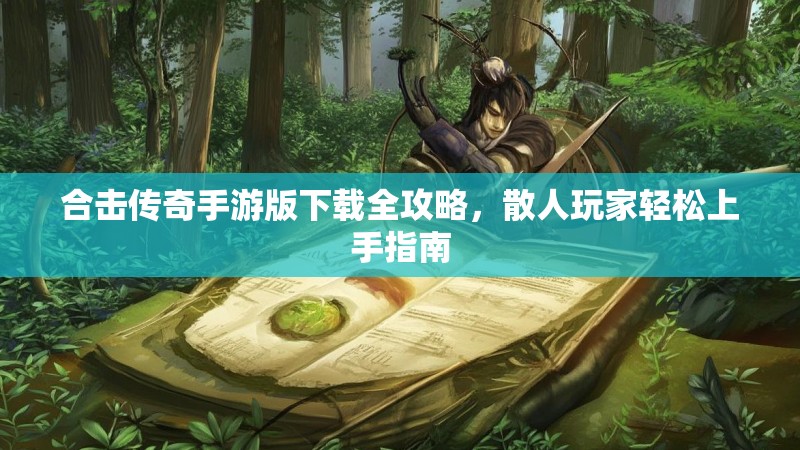合击传奇手游版下载全攻略，散人玩家轻松上手指南
