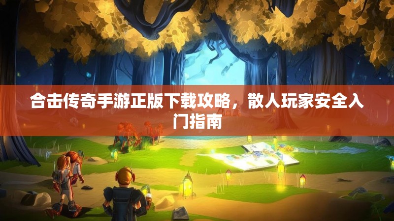 合击传奇手游正版下载攻略，散人玩家安全入门指南