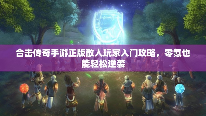 合击传奇手游正版散人玩家入门攻略，零氪也能轻松逆袭