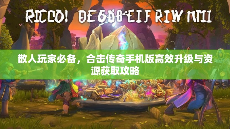 散人玩家必备，合击传奇手机版高效升级与资源获取攻略