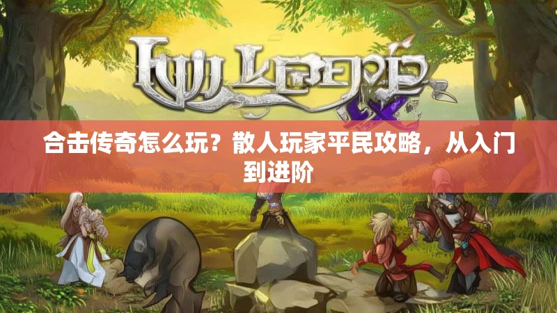 合击传奇怎么玩？散人玩家平民攻略，从入门到进阶