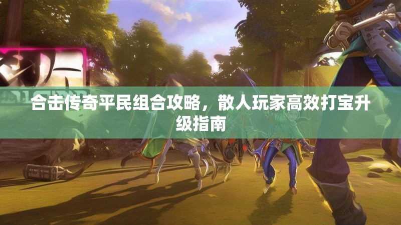 合击传奇平民组合攻略，散人玩家高效打宝升级指南
