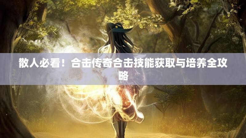 散人必看！合击传奇合击技能获取与培养全攻略