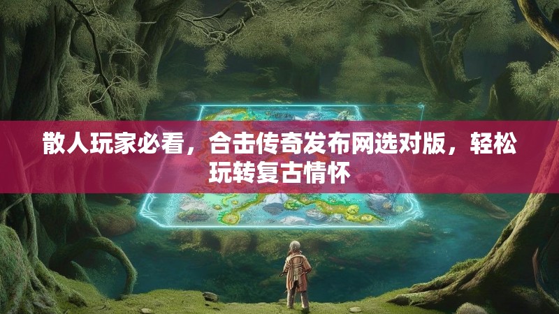 散人玩家必看，合击传奇发布网选对版，轻松玩转复古情怀