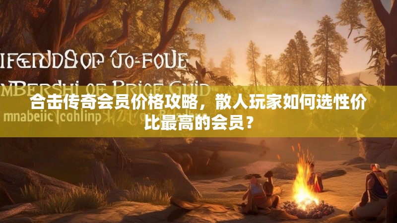 合击传奇会员价格攻略，散人玩家如何选性价比最高的会员？