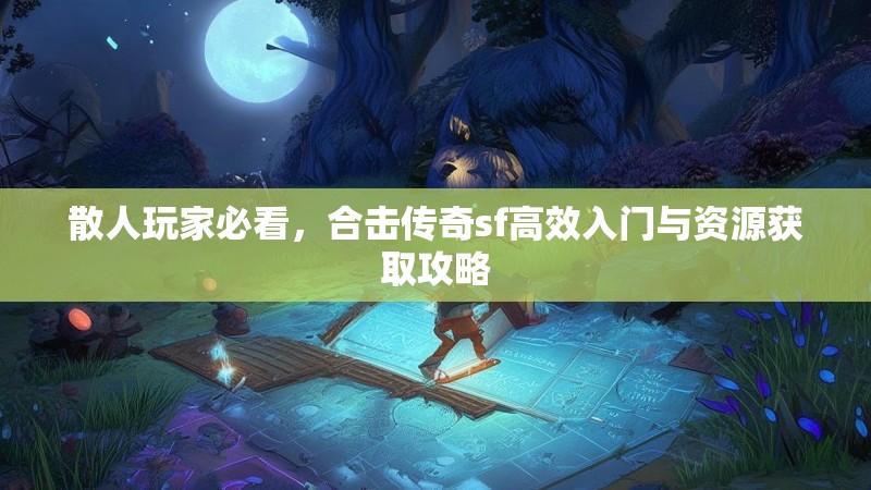 散人玩家必看，合击传奇sf高效入门与资源获取攻略