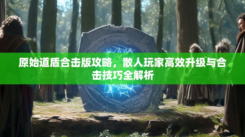 原始道盾合击版攻略，散人玩家高效升级与合击技巧全解析