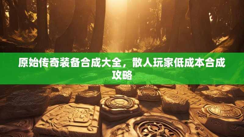 原始传奇装备合成大全，散人玩家低成本合成攻略