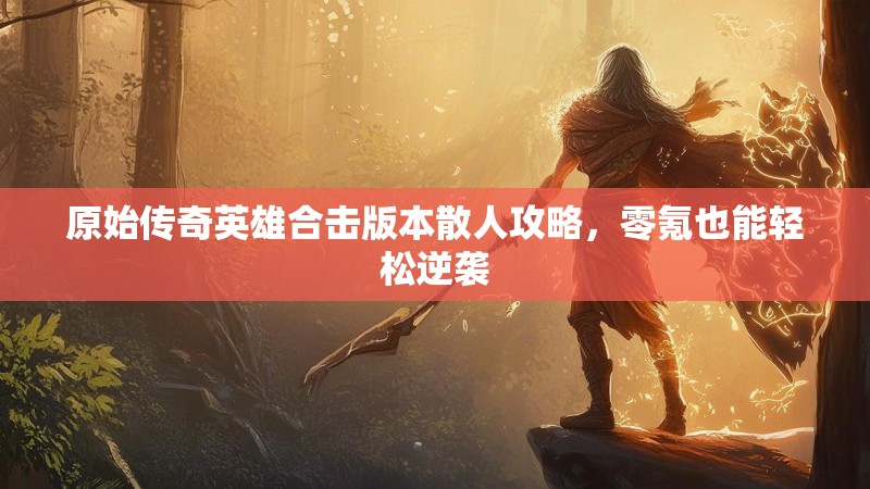 原始传奇英雄合击版本散人攻略，零氪也能轻松逆袭