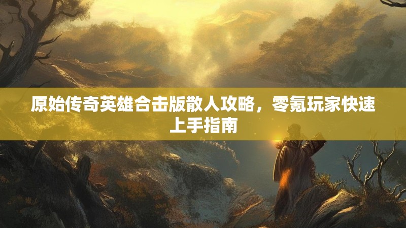 原始传奇英雄合击版散人攻略，零氪玩家快速上手指南