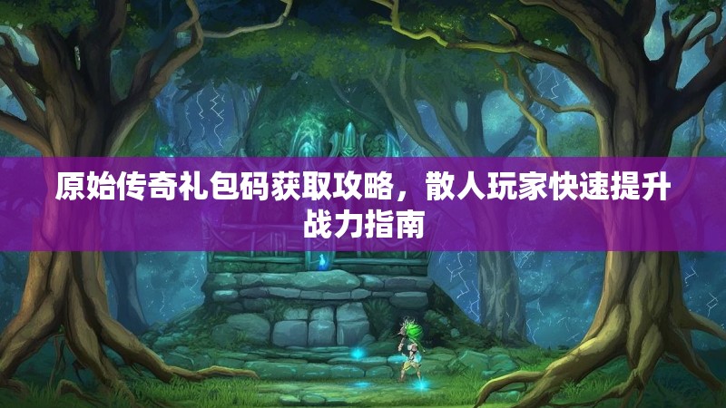 原始传奇礼包码获取攻略，散人玩家快速提升战力指南