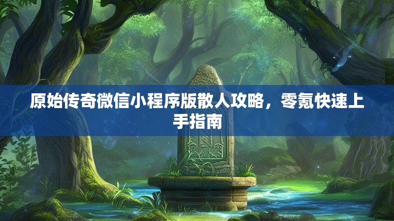 原始传奇微信小程序版散人攻略，零氪快速上手指南