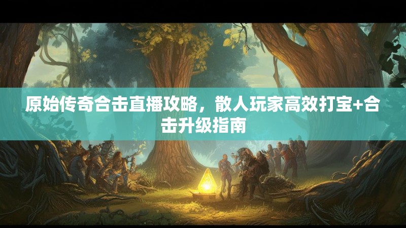 原始传奇合击直播攻略，散人玩家高效打宝+合击升级指南