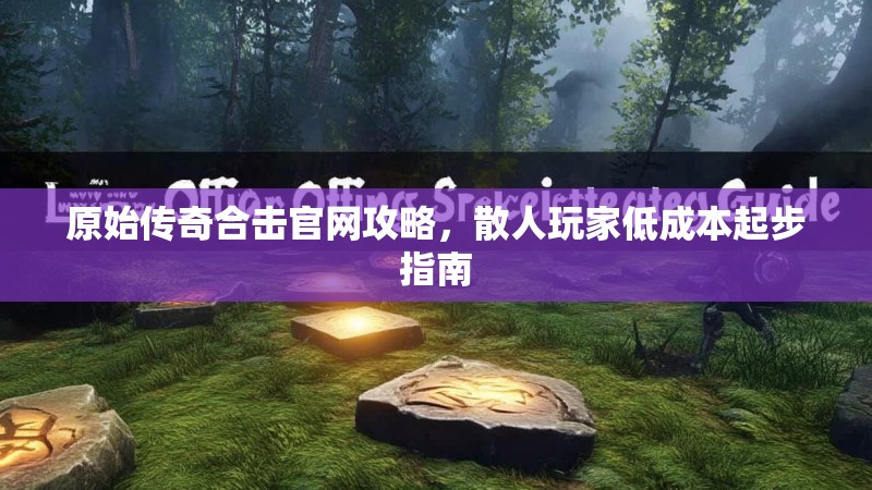 原始传奇合击官网攻略，散人玩家低成本起步指南