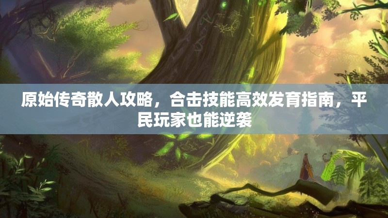 原始传奇散人攻略，合击技能高效发育指南，平民玩家也能逆袭