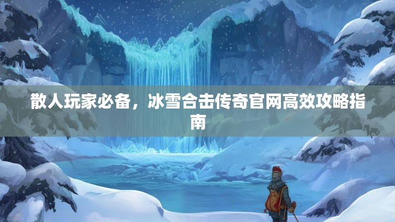 散人玩家必备，冰雪合击传奇官网高效攻略指南