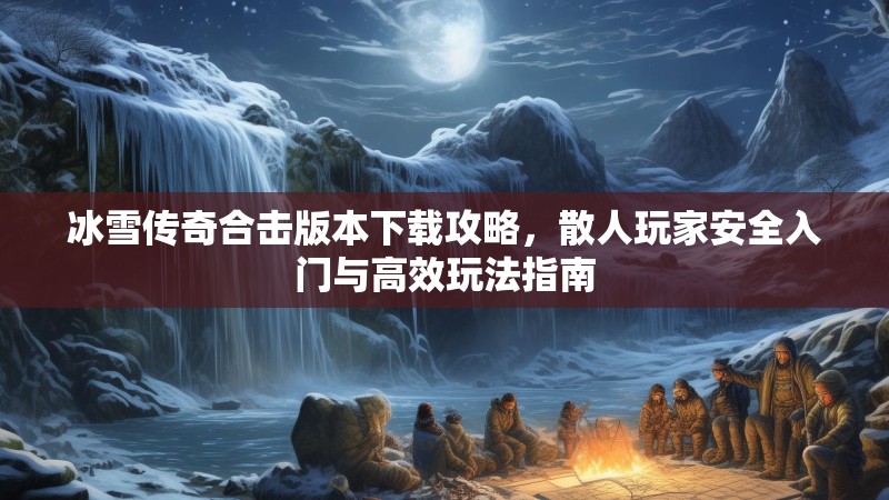 冰雪传奇合击版本下载攻略，散人玩家安全入门与高效玩法指南