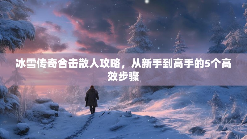冰雪传奇合击散人攻略，从新手到高手的5个高效步骤