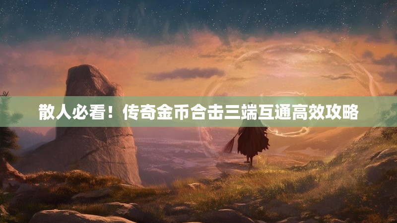 散人必看！传奇金币合击三端互通高效攻略