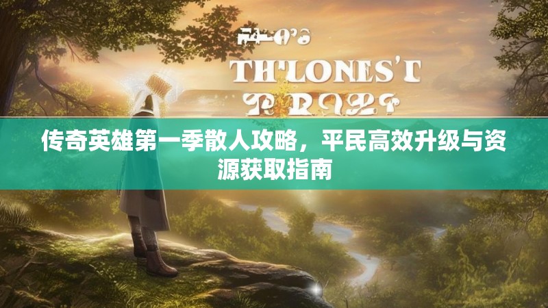 传奇英雄第一季散人攻略，平民高效升级与资源获取指南