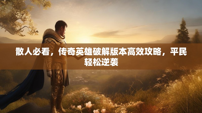 散人必看，传奇英雄破解版本高效攻略，平民轻松逆袭