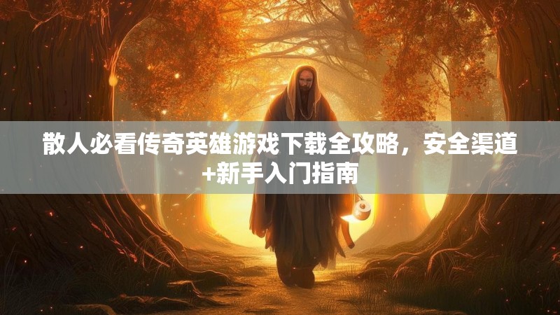 散人必看传奇英雄游戏下载全攻略，安全渠道+新手入门指南