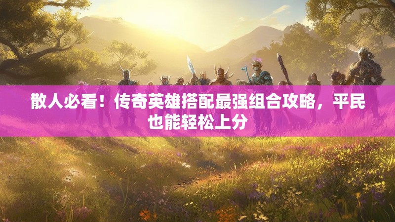 散人必看！传奇英雄搭配最强组合攻略，平民也能轻松上分