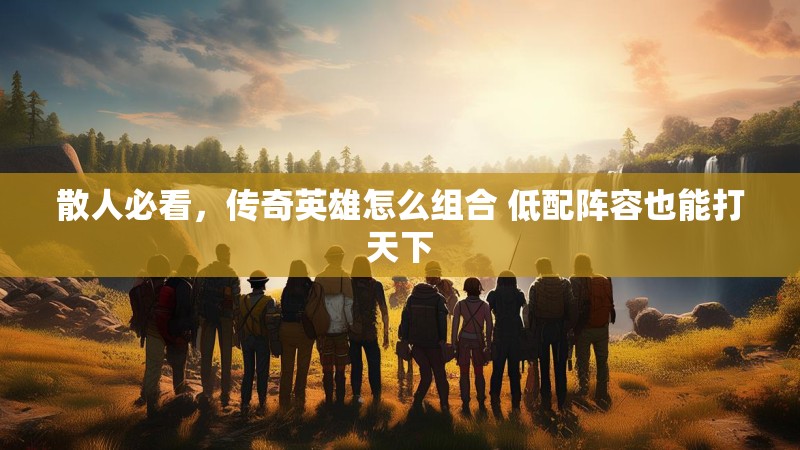 散人必看，传奇英雄怎么组合 低配阵容也能打天下