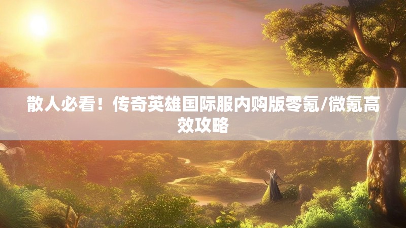 散人必看！传奇英雄国际服内购版零氪/微氪高效攻略