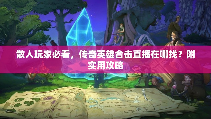 散人玩家必看，传奇英雄合击直播在哪找？附实用攻略