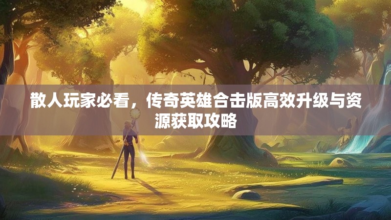 散人玩家必看，传奇英雄合击版高效升级与资源获取攻略