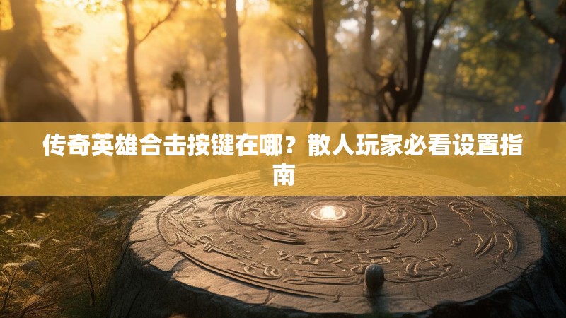 传奇英雄合击按键在哪？散人玩家必看设置指南